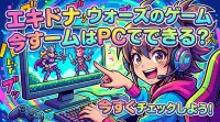 エキドナ ウォーズのゲームはPCでできる？