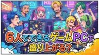 6人でできるゲームPCで盛り上がる？