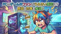 pcのゲーム中ファンがうるさい原因は？